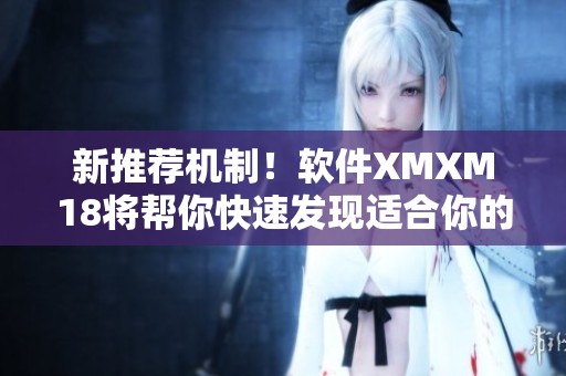 新推荐机制！软件XMXM18将帮你快速发现适合你的优质应用