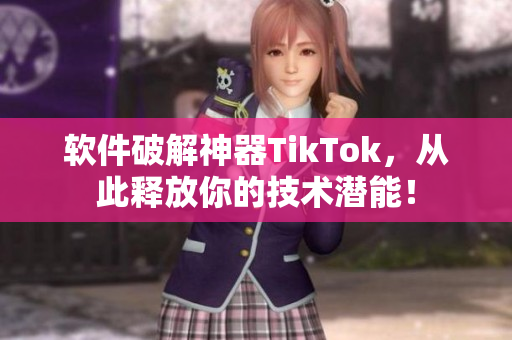 软件破解神器TikTok，从此释放你的技术潜能！