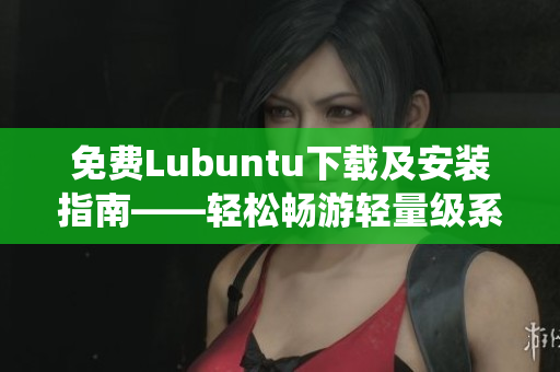 免费Lubuntu下载及安装指南——轻松畅游轻量级系统