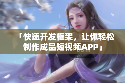 「快速开发框架，让你轻松制作成品短视频APP」