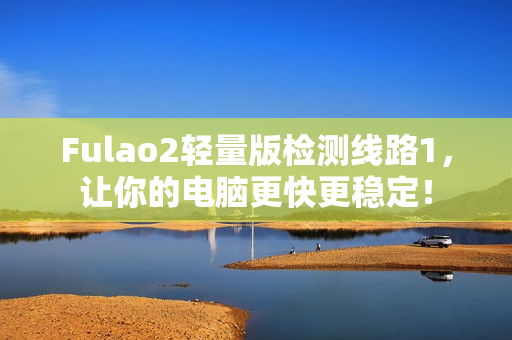 Fulao2轻量版检测线路1，让你的电脑更快更稳定！