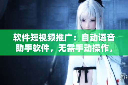 软件短视频推广：自动语音助手软件，无需手动操作，快速提高工作效率！