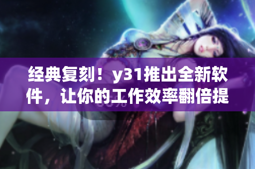 经典复刻！y31推出全新软件，让你的工作效率翻倍提升