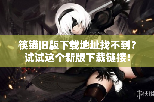 筷锚旧版下载地址找不到？试试这个新版下载链接！