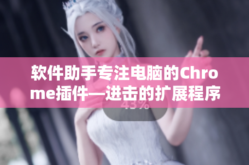 软件助手专注电脑的Chrome插件—进击的扩展程序