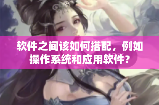 软件之间该如何搭配，例如操作系统和应用软件？