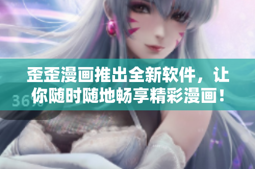 歪歪漫画推出全新软件，让你随时随地畅享精彩漫画！