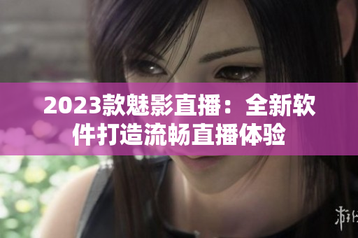 2023款魅影直播：全新软件打造流畅直播体验