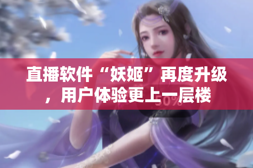 直播软件“妖姬”再度升级，用户体验更上一层楼