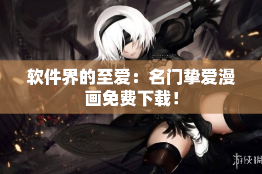 软件界的至爱：名门挚爱漫画免费下载！