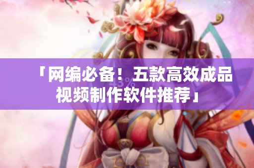 「网编必备！五款高效成品视频制作软件推荐」