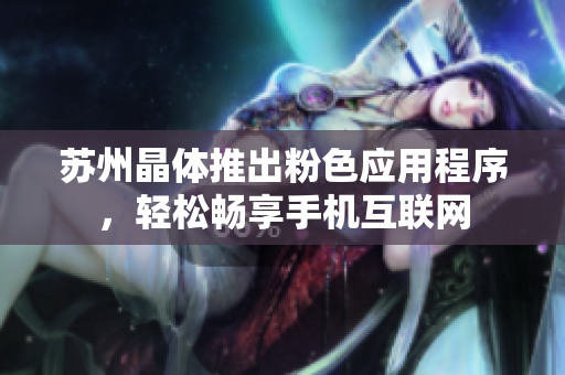苏州晶体推出粉色应用程序，轻松畅享手机互联网