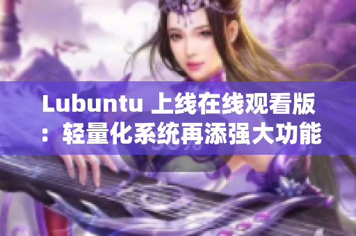 Lubuntu 上线在线观看版：轻量化系统再添强大功能