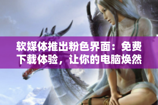 软媒体推出粉色界面：免费下载体验，让你的电脑焕然一新
