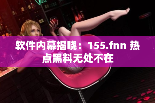软件内幕揭晓：155.fnn 热点黑料无处不在