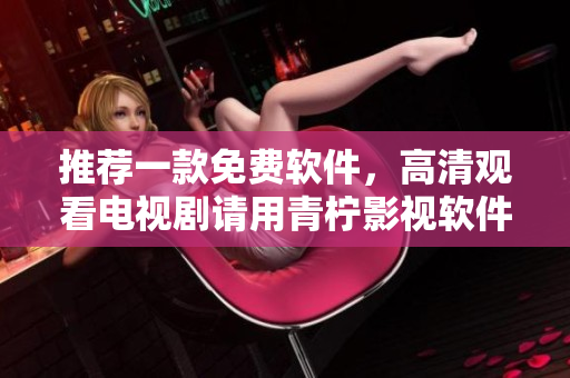 推荐一款免费软件，高清观看电视剧请用青柠影视软件