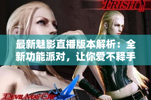 最新魅影直播版本解析：全新功能派对，让你爱不释手！