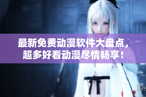 最新免费动漫软件大盘点，超多好看动漫尽情畅享！