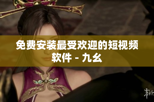 免费安装最受欢迎的短视频软件 - 九幺