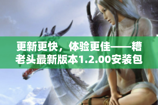 更新更快，体验更佳——糟老头最新版本1.2.00安装包