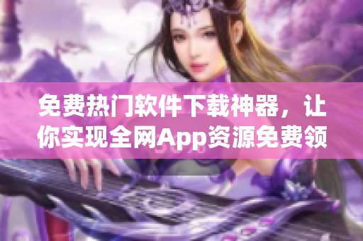 免费热门软件下载神器，让你实现全网App资源免费领！