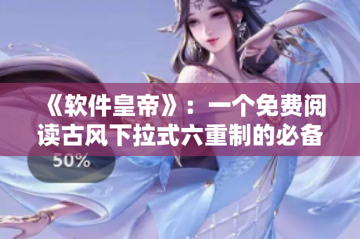 《软件皇帝》：一个免费阅读古风下拉式六重制的必备解压软件