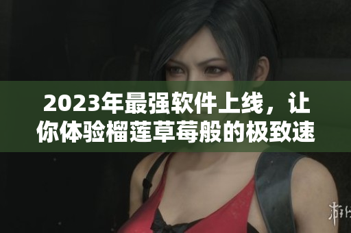 2023年最强软件上线，让你体验榴莲草莓般的极致速度！