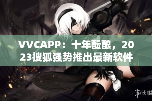 VVCAPP：十年酝酿，2023搜狐强势推出最新软件