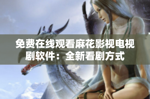 免费在线观看麻花影视电视剧软件：全新看剧方式