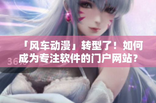 「风车动漫」转型了！如何成为专注软件的门户网站？