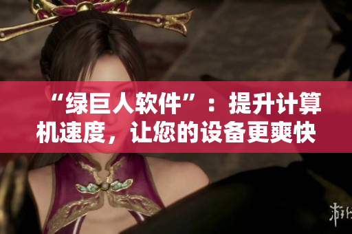 “绿巨人软件”：提升计算机速度，让您的设备更爽快