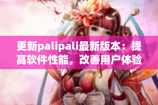 更新palipali最新版本：提高软件性能，改善用户体验
