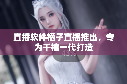 直播软件橘子直播推出，专为千禧一代打造