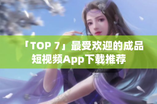「TOP 7」最受欢迎的成品短视频App下载推荐