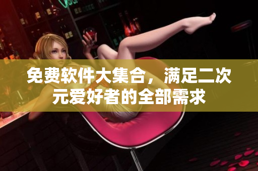 免费软件大集合，满足二次元爱好者的全部需求
