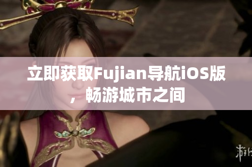 立即获取Fujian导航iOS版，畅游城市之间