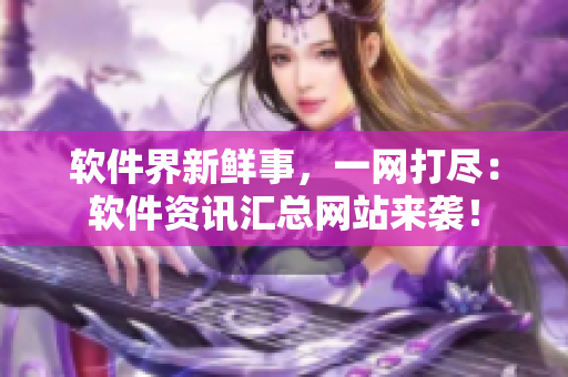软件界新鲜事，一网打尽：软件资讯汇总网站来袭！