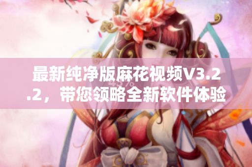 最新纯净版麻花视频V3.2.2，带您领略全新软件体验！