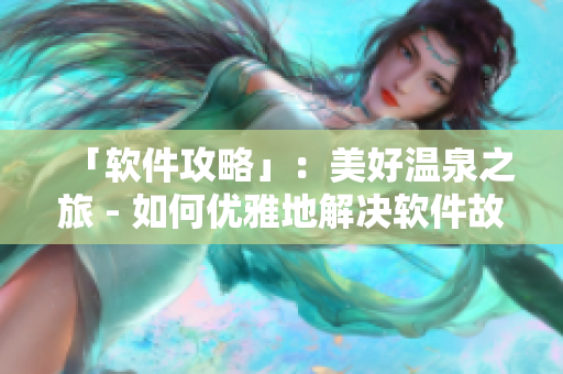 「软件攻略」：美好温泉之旅 - 如何优雅地解决软件故障？