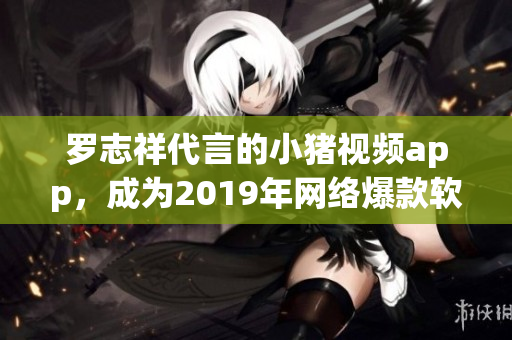 罗志祥代言的小猪视频app，成为2019年网络爆款软件