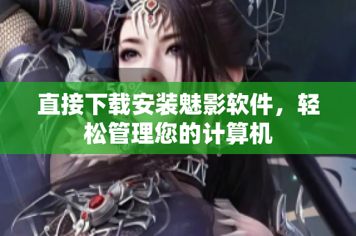 直接下载安装魅影软件，轻松管理您的计算机