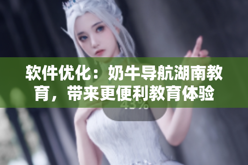 软件优化：奶牛导航湖南教育，带来更便利教育体验