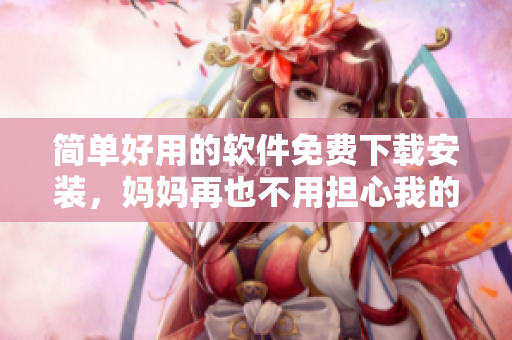 简单好用的软件免费下载安装，妈妈再也不用担心我的电脑啦！