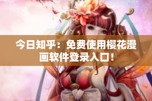 今日知乎：免费使用樱花漫画软件登录入口！