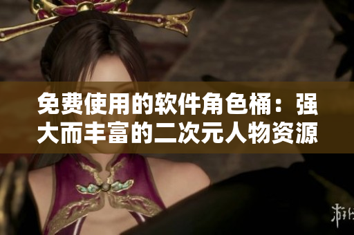免费使用的软件角色桶：强大而丰富的二次元人物资源库