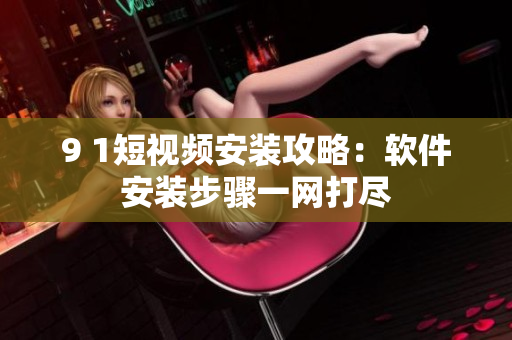 9 1短视频安装攻略：软件安装步骤一网打尽