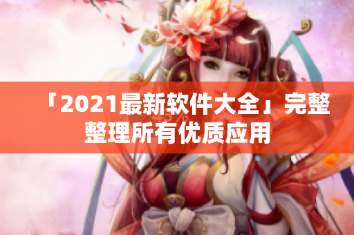 「2021最新软件大全」完整整理所有优质应用
