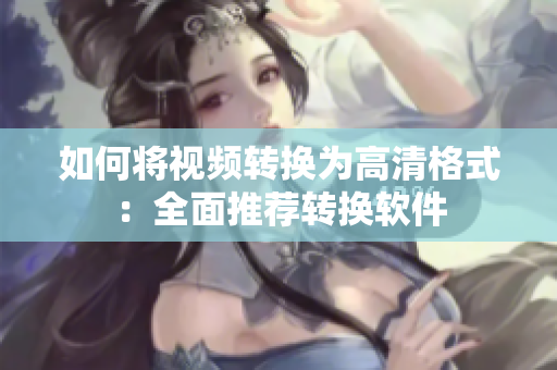 如何将视频转换为高清格式：全面推荐转换软件