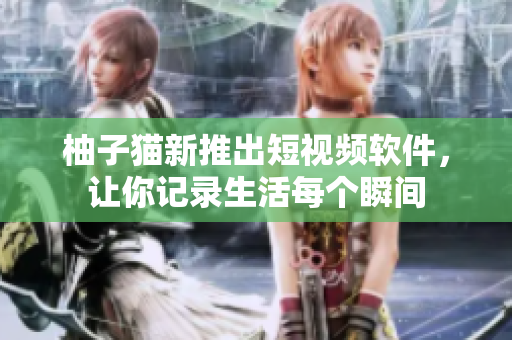 柚子猫新推出短视频软件，让你记录生活每个瞬间