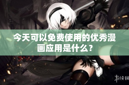 今天可以免费使用的优秀漫画应用是什么？
